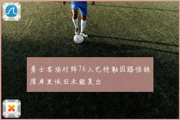 勇士客场对阵76人巴特勒因膝伤缺席库里依旧未能复出
