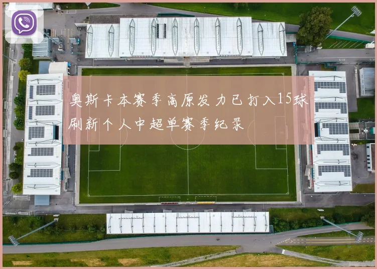 奥斯卡本赛季高原发力已打入15球刷新个人中超单赛季纪录