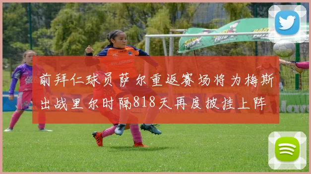 前拜仁球员萨尔重返赛场将为梅斯出战里尔时隔818天再度披挂上阵