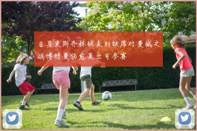 吉马良斯乔林顿麦利缺席对曼城之战博特曼伤愈复出可参赛