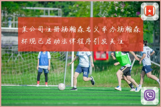 某公司注册杨瀚森名义举办杨瀚森杯现已启动法律程序引发关注