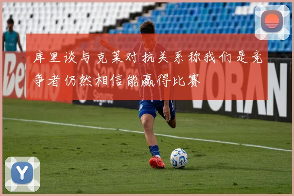 库里谈与克莱对抗关系称我们是竞争者仍然相信能赢得比赛