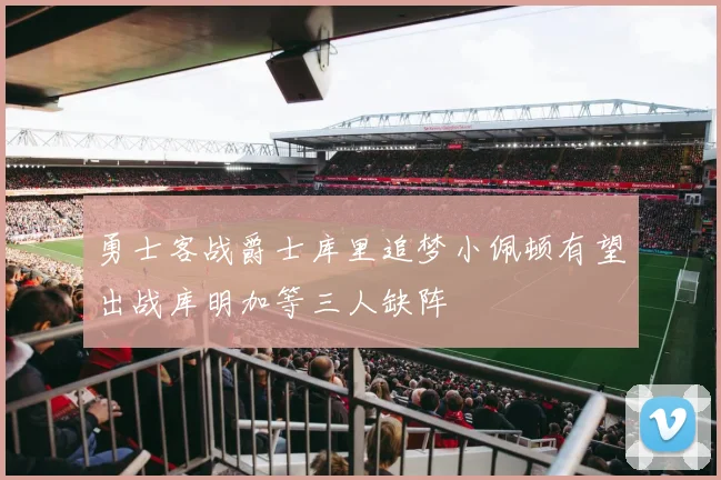 勇士客战爵士库里追梦小佩顿有望出战库明加等三人缺阵