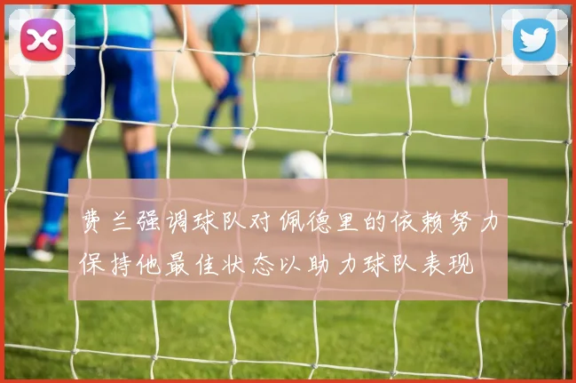 费兰强调球队对佩德里的依赖努力保持他最佳状态以助力球队表现