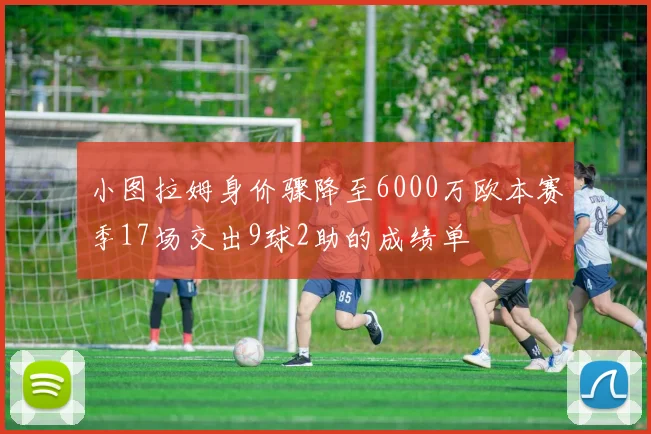 小图拉姆身价骤降至6000万欧本赛季17场交出9球2助的成绩单