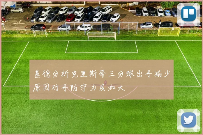 基德分析克里斯蒂三分球出手减少原因对手防守力度加大