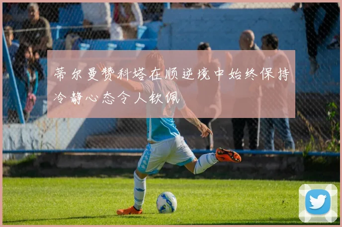 蒂尔曼赞科塔在顺逆境中始终保持冷静心态令人钦佩