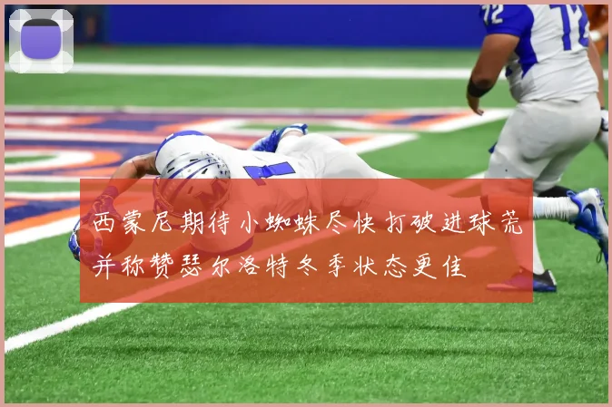 西蒙尼期待小蜘蛛尽快打破进球荒并称赞瑟尔洛特冬季状态更佳