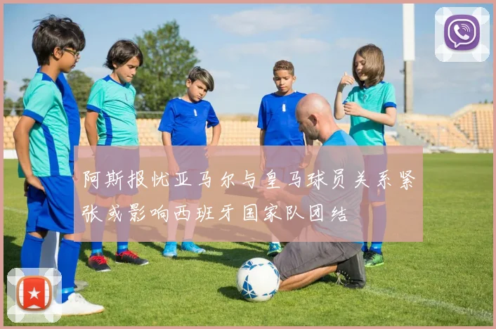 阿斯报忧亚马尔与皇马球员关系紧张或影响西班牙国家队团结