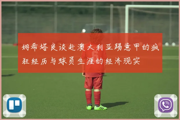 姆希塔良谈赴澳大利亚踢意甲的疯狂经历与球员生涯的经济现实