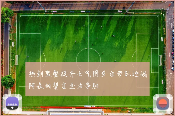 热刺聚餐提升士气图多尔带队迎战阿森纳誓言全力争胜