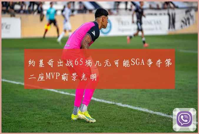 约基奇出战65场几无可能SGA争夺第二座MVP前景光明