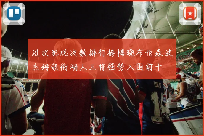 进攻犯规次数排行榜揭晓布伦森波杰姆领衔湖人三将强势入围前十