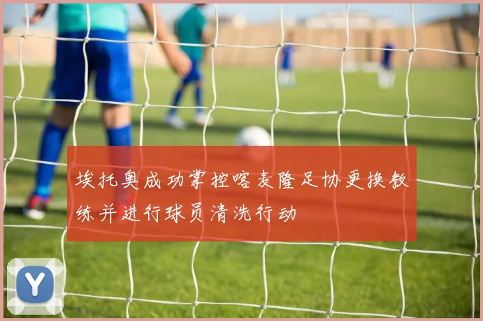 埃托奥成功掌控喀麦隆足协更换教练并进行球员清洗行动