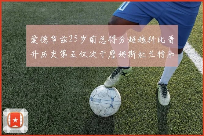 爱德华兹25岁前总得分超越科比晋升历史第五仅次于詹姆斯杜兰特和东契奇
