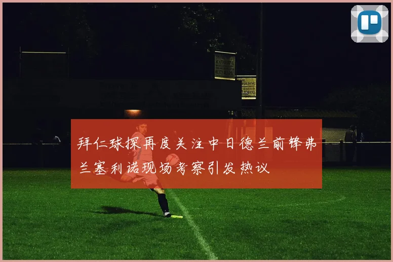 拜仁球探再度关注中日德兰前锋弗兰塞利诺现场考察引发热议