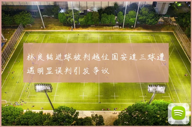 林良铭进球被判越位国安追三球遭遇明显误判引发争议