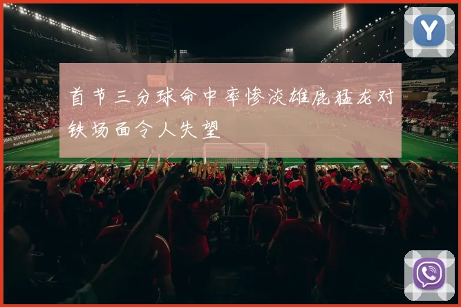 首节三分球命中率惨淡雄鹿猛龙对铁场面令人失望