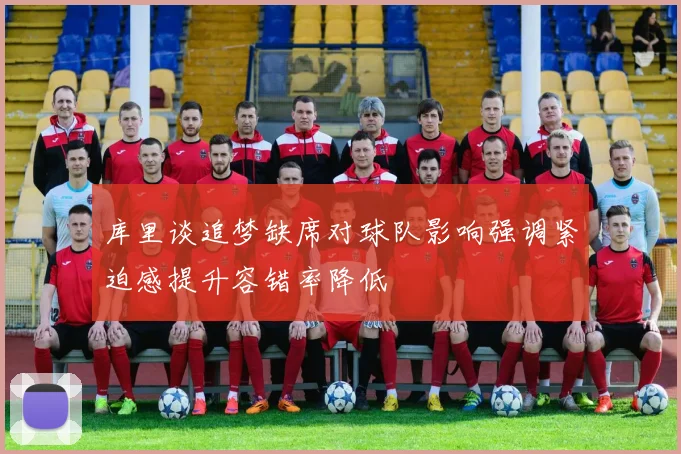 库里谈追梦缺席对球队影响强调紧迫感提升容错率降低