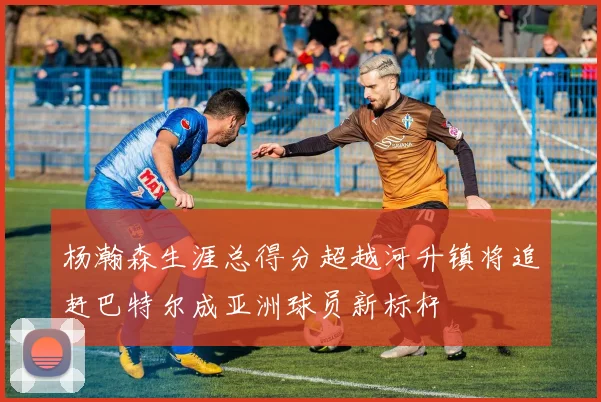 杨瀚森生涯总得分超越河升镇将追赶巴特尔成亚洲球员新标杆