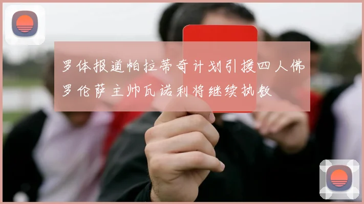 罗体报道帕拉蒂奇计划引援四人佛罗伦萨主帅瓦诺利将继续执教