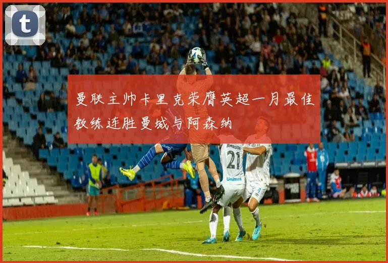 曼联主帅卡里克荣膺英超一月最佳教练连胜曼城与阿森纳