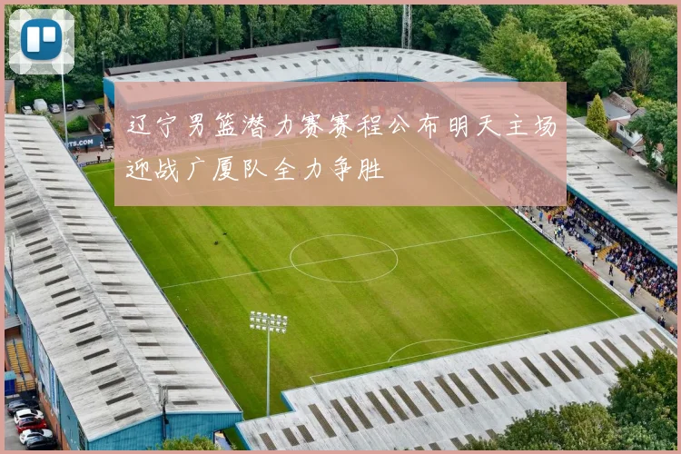 辽宁男篮潜力赛赛程公布明天主场迎战广厦队全力争胜