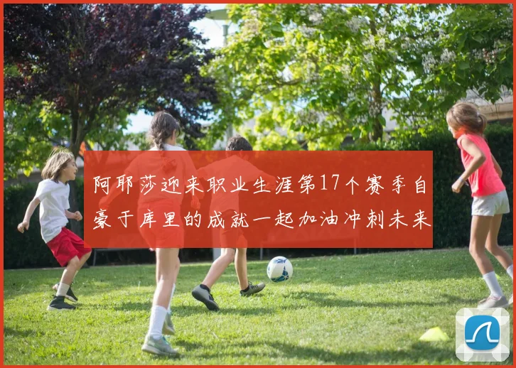 阿耶莎迎来职业生涯第17个赛季自豪于库里的成就一起加油冲刺未来