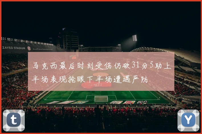 马克西最后时刻受伤仍砍31分5助上半场表现抢眼下半场遭遇严防