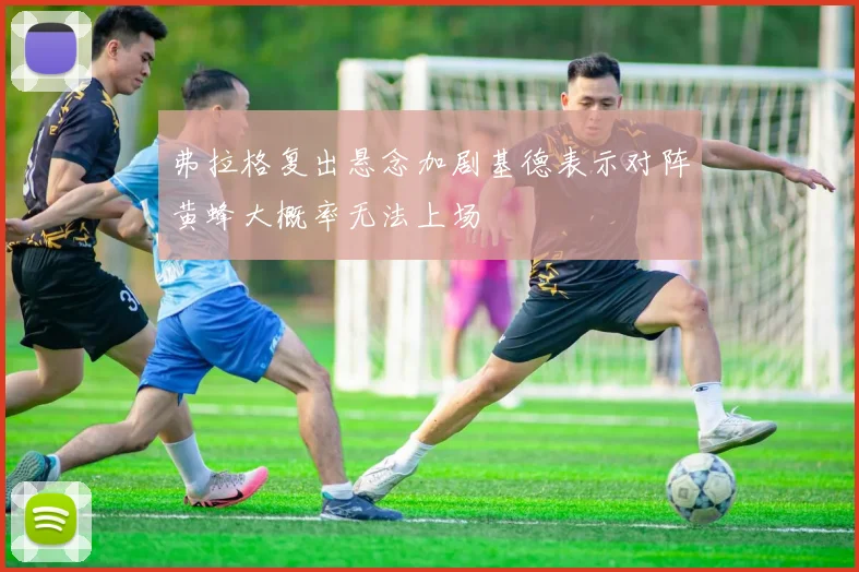 弗拉格复出悬念加剧基德表示对阵黄蜂大概率无法上场