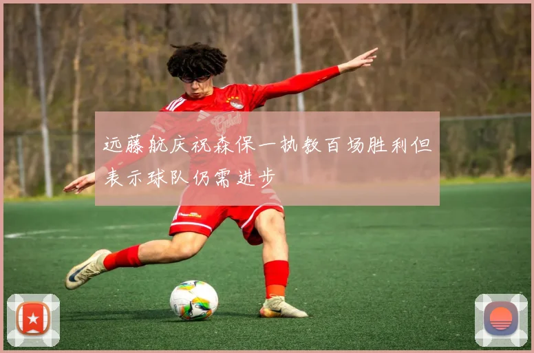 远藤航庆祝森保一执教百场胜利但表示球队仍需进步