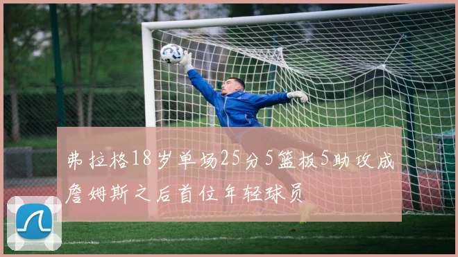 弗拉格18岁单场25分5篮板5助攻成詹姆斯之后首位年轻球员