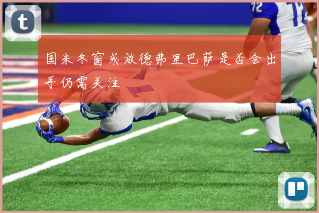 国米冬窗或放德弗里巴萨是否会出手仍需关注