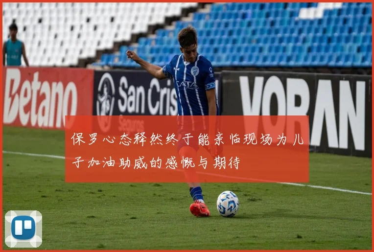 保罗心态释然终于能亲临现场为儿子加油助威的感慨与期待