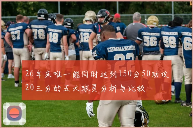 26年来唯一能同时达到150分50助攻20三分的五大球员分析与比较