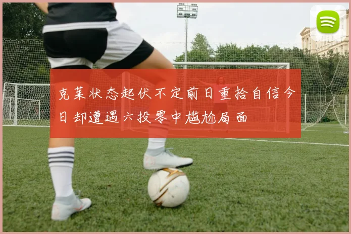 克莱状态起伏不定前日重拾自信今日却遭遇六投零中尴尬局面
