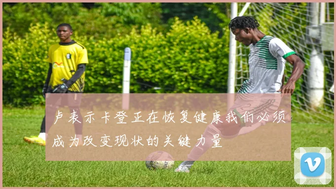 卢表示卡登正在恢复健康我们必须成为改变现状的关键力量