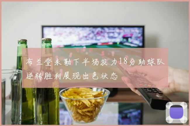 布兰登米勒下半场发力18分助球队逆转胜利展现出色状态