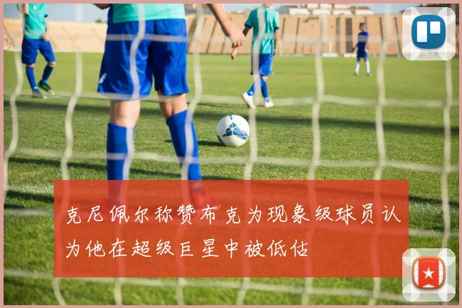 克尼佩尔称赞布克为现象级球员认为他在超级巨星中被低估