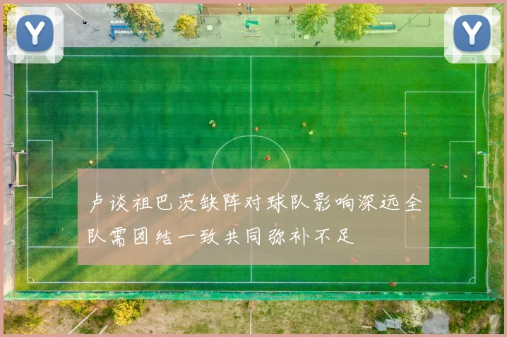 卢谈祖巴茨缺阵对球队影响深远全队需团结一致共同弥补不足