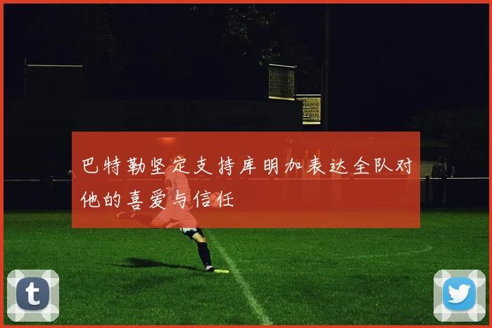 巴特勒坚定支持库明加表达全队对他的喜爱与信任