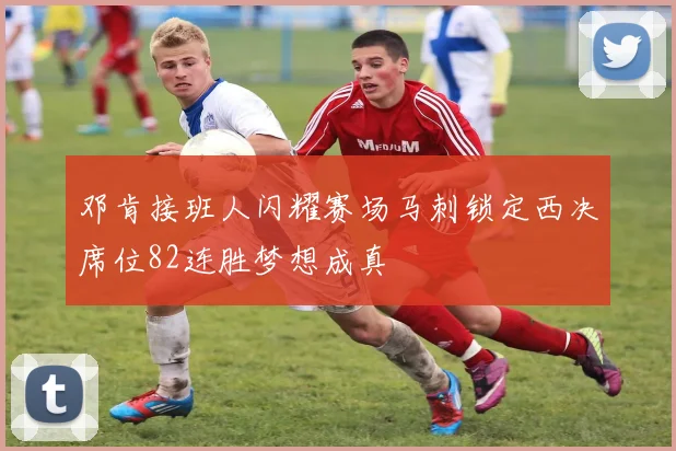 邓肯接班人闪耀赛场马刺锁定西决席位82连胜梦想成真