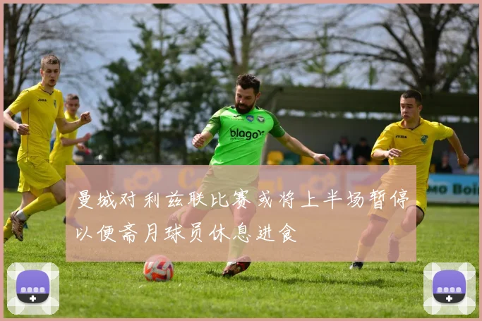曼城对利兹联比赛或将上半场暂停以便斋月球员休息进食