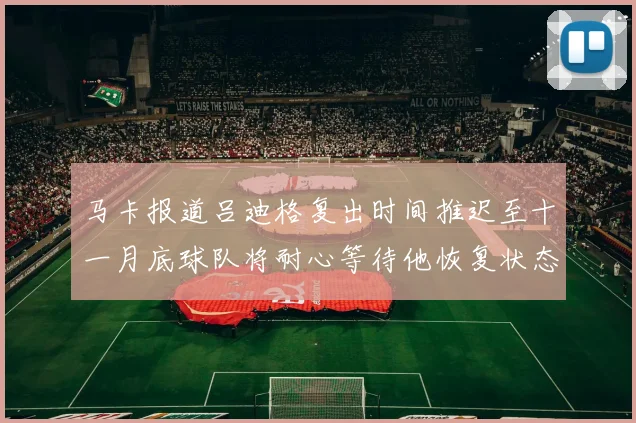 马卡报道吕迪格复出时间推迟至十一月底球队将耐心等待他恢复状态
