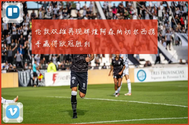 伦敦双雄再现辉煌阿森纳切尔西携手赢得欧冠胜利