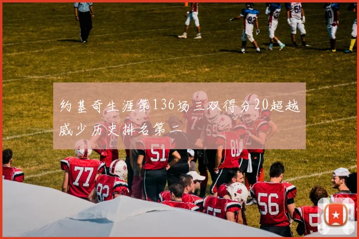 约基奇生涯第136场三双得分20超越威少历史排名第二