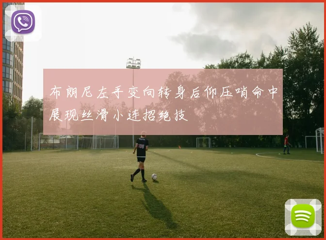 布朗尼左手变向转身后仰压哨命中展现丝滑小连招绝技