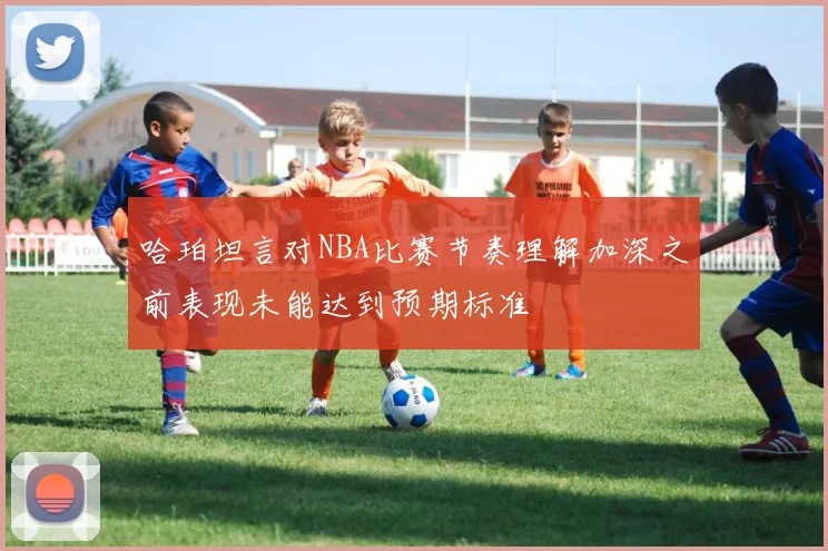 哈珀坦言对NBA比赛节奏理解加深之前表现未能达到预期标准