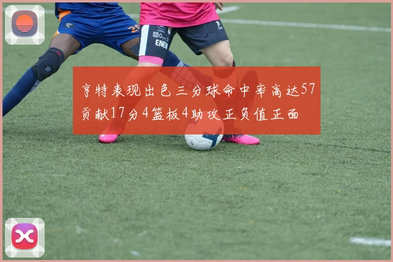 亨特表现出色三分球命中率高达57贡献17分4篮板4助攻正负值正面