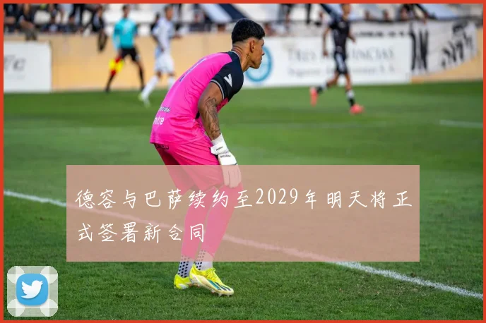 德容与巴萨续约至2029年明天将正式签署新合同